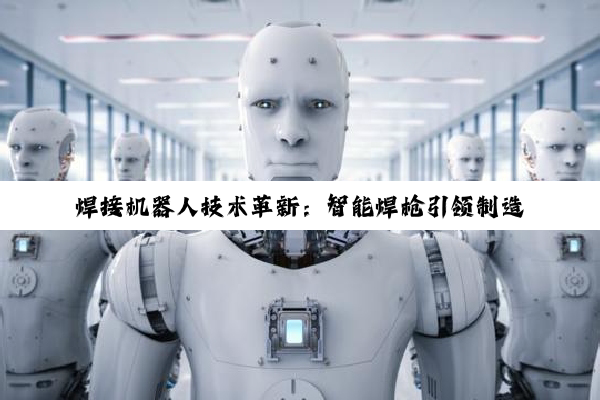 焊接机器人技术革新：智能焊枪引领制造业高效焊接新时代