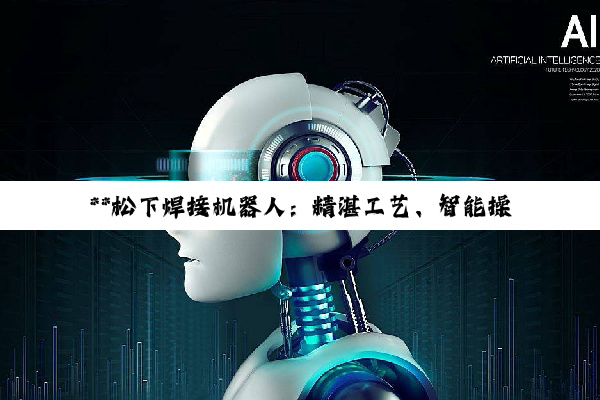 **松下焊接机器人：精湛工艺、智能操作与安全规程的深度解析**